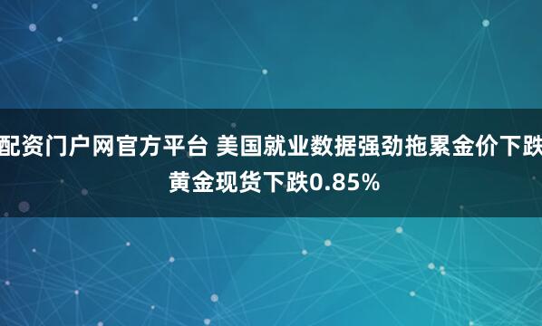 配资门户网官方平台 美国就业数据强劲拖累金价下跌 黄金现货下跌0.85%