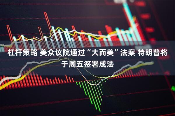 杠杆策略 美众议院通过“大而美”法案 特朗普将于周五签署成法