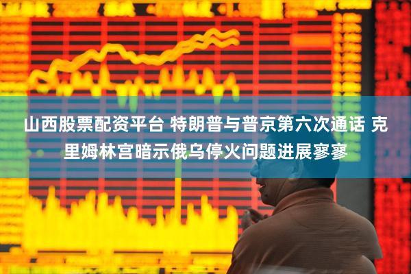 山西股票配资平台 特朗普与普京第六次通话 克里姆林宫暗示俄乌停火问题进展寥寥