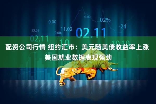 配资公司行情 纽约汇市：美元随美债收益率上涨 美国就业数据表现强劲