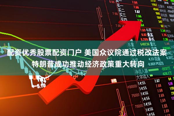 配资优秀股票配资门户 美国众议院通过税改法案 特朗普成功推动经济政策重大转向