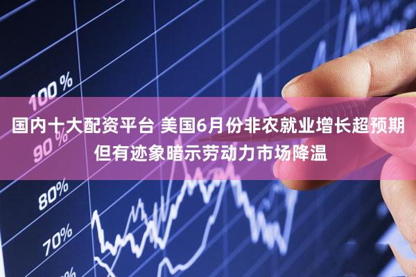 国内十大配资平台 美国6月份非农就业增长超预期 但有迹象暗示劳动力市场降温