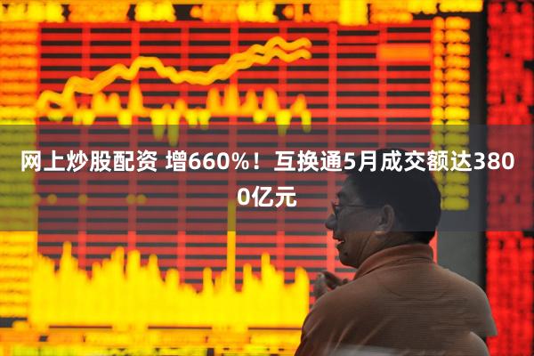 网上炒股配资 增660%！互换通5月成交额达3800亿元