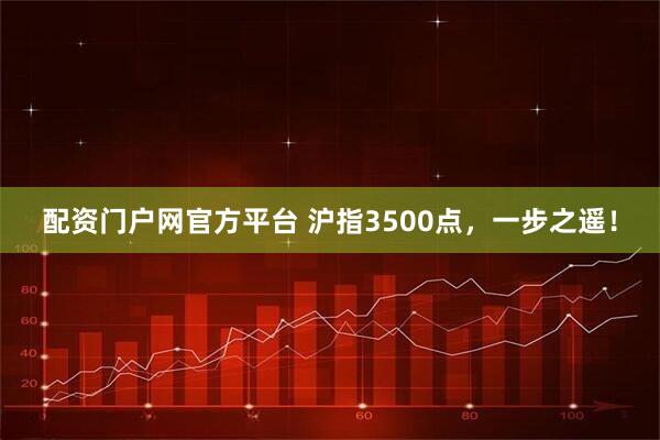 配资门户网官方平台 沪指3500点，一步之遥！