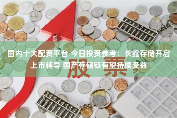 国内十大配资平台 今日投资参考：长鑫存储开启上市辅导 国产存储链有望持续受益