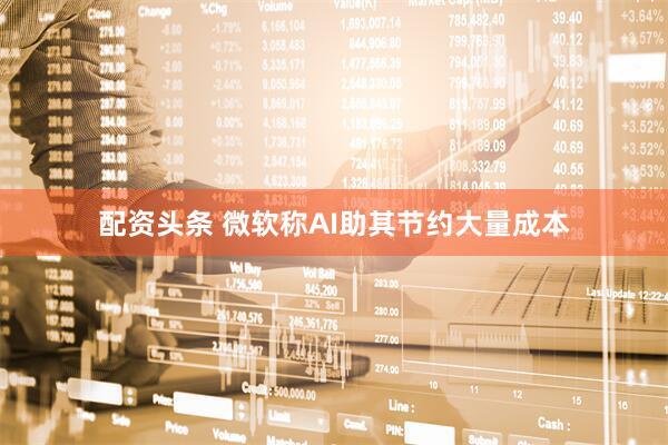 配资头条 微软称AI助其节约大量成本
