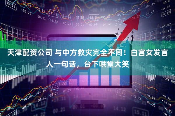 天津配资公司 与中方救灾完全不同!白宫女发言人一句话,台下哄堂大笑