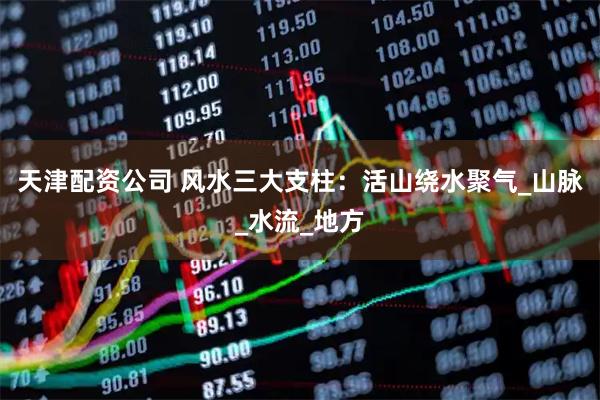 天津配资公司 风水三大支柱：活山绕水聚气_山脉_水流_地方