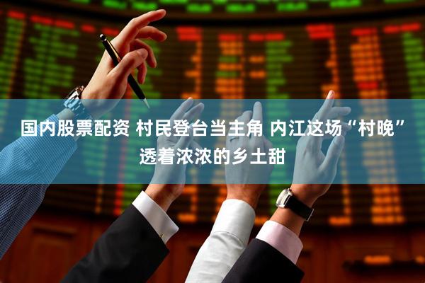 国内股票配资 村民登台当主角 内江这场“村晚”透着浓浓的乡土甜