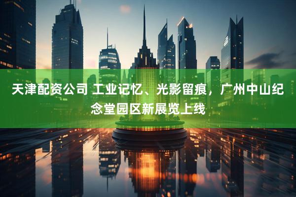 天津配资公司 工业记忆、光影留痕，广州中山纪念堂园区新展览上线