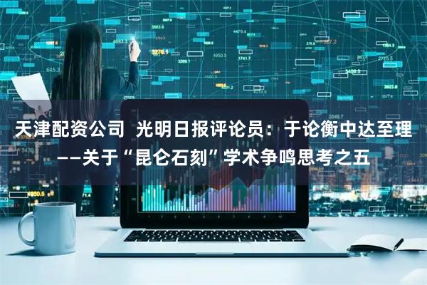 天津配资公司  光明日报评论员：于论衡中达至理——关于“昆仑石刻”学术争鸣思考之五