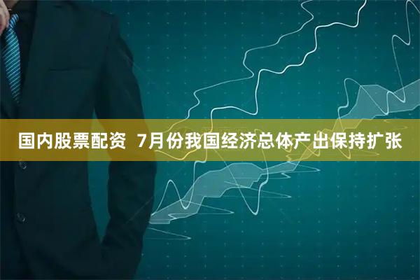 国内股票配资  7月份我国经济总体产出保持扩张