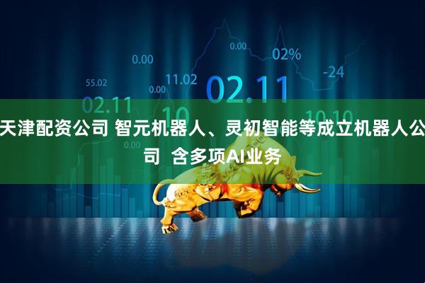 天津配资公司 智元机器人、灵初智能等成立机器人公司  含多项AI业务
