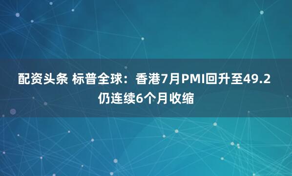 配资头条 标普全球：香港7月PMI回升至49.2 仍连续6个月收缩