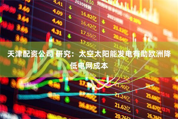 天津配资公司 研究：太空太阳能发电有助欧洲降低电网成本