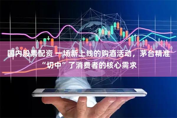 国内股票配资 一场新上线的购酒活动，茅台精准“切中”了消费者的核心需求
