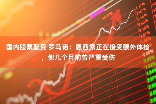 国内股票配资 罗马诺：恩西索正在接受额外体检，他几个月前曾严重受伤