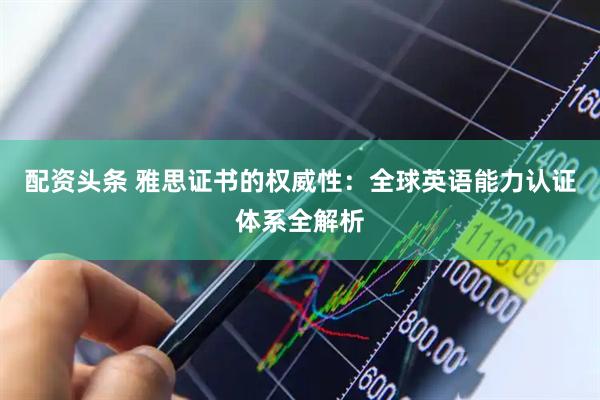 配资头条 雅思证书的权威性：全球英语能力认证体系全解析