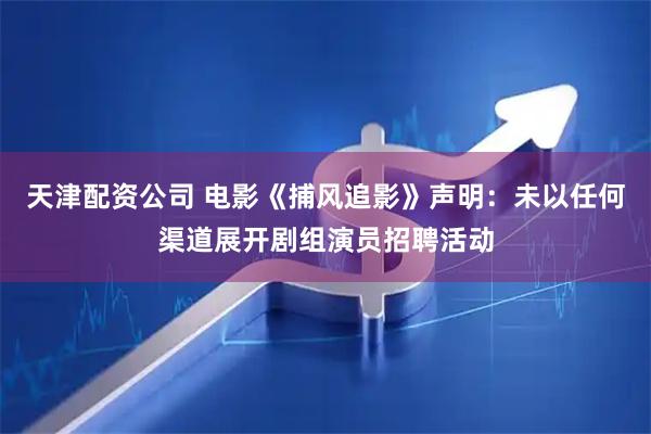 天津配资公司 电影《捕风追影》声明：未以任何渠道展开剧组演员招聘活动
