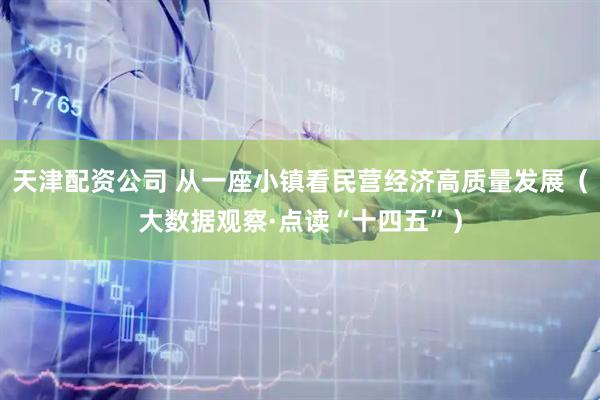 天津配资公司 从一座小镇看民营经济高质量发展（大数据观察·点读“十四五”）