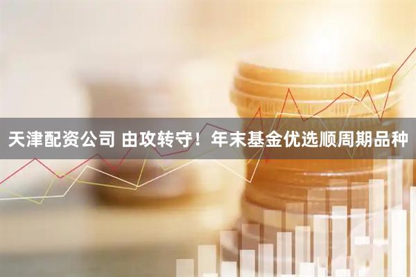 天津配资公司 由攻转守！年末基金优选顺周期品种