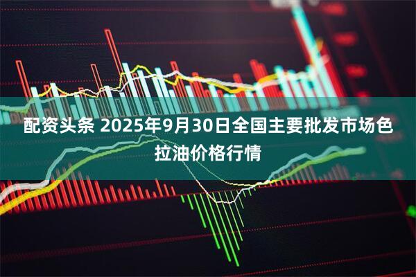 配资头条 2025年9月30日全国主要批发市场色拉油价格行情