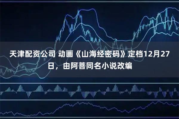天津配资公司 动画《山海经密码》定档12月27日，由阿菩同名小说改编