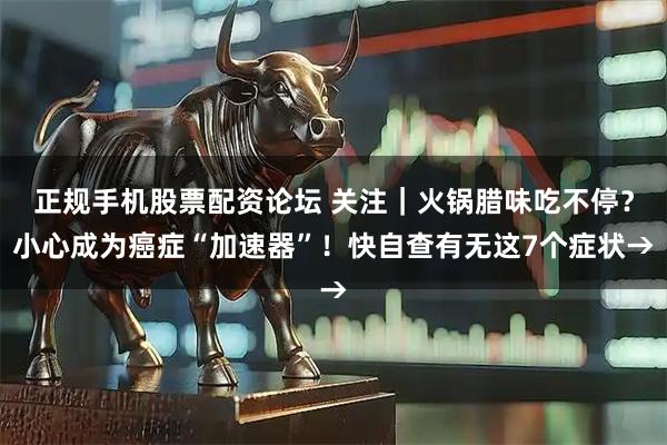 正规手机股票配资论坛 关注｜火锅腊味吃不停？小心成为癌症“加速器”！快自查有无这7个症状→