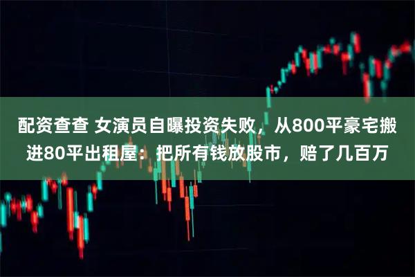 配资查查 女演员自曝投资失败，从800平豪宅搬进80平出租屋：把所有钱放股市，赔了几百万