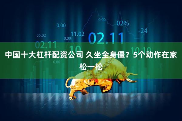 中国十大杠杆配资公司 久坐全身僵？5个动作在家松一松