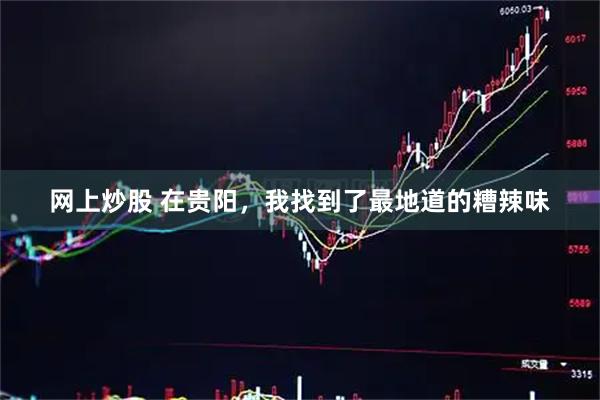 网上炒股 在贵阳,我找到了最地道的糟辣味