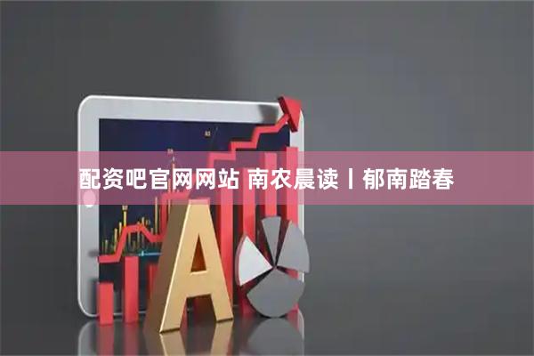 配资吧官网网站 南农晨读丨郁南踏春