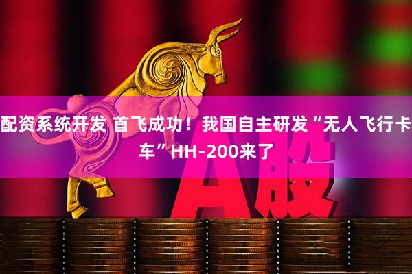配资系统开发 首飞成功！我国自主研发“无人飞行卡车”HH-200来了