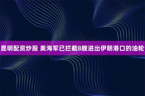 昆明配资炒股 美海军已拦截8艘进出伊朗港口的油轮
