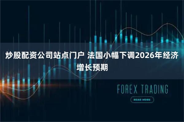 炒股配资公司站点门户 法国小幅下调2026年经济增长预期