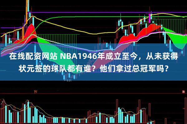 在线配资网站 NBA1946年成立至今，从未获得状元签的球队都有谁？他们拿过总冠军吗？