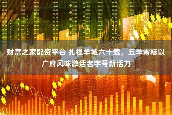财富之家配资平台 扎根羊城六十载，五羊雪糕以广府风味激活老字号新活力
