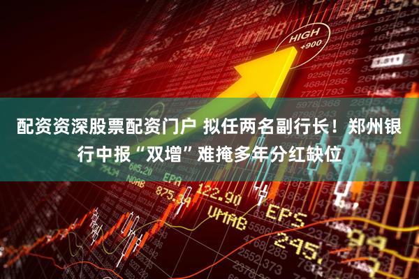 配资资深股票配资门户 拟任两名副行长！郑州银行中报“双增”难掩多年分红缺位
