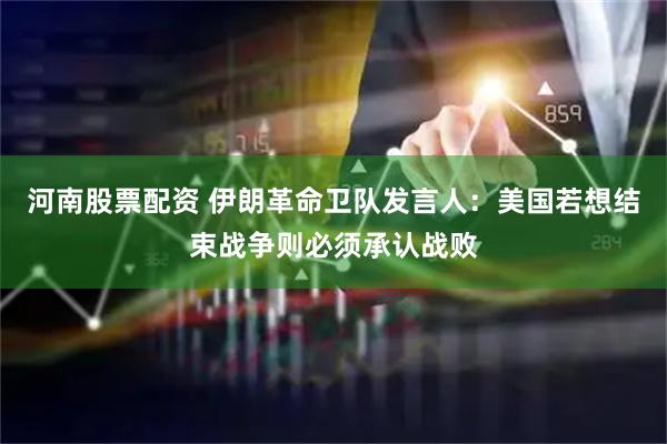 河南股票配资 伊朗革命卫队发言人：美国若想结束战争则必须承认战败